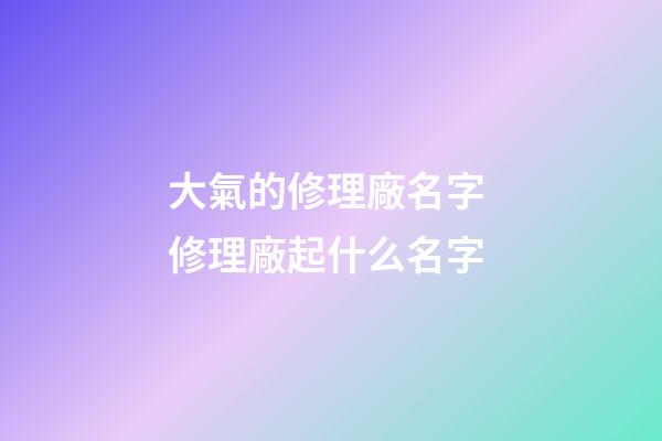 大氣的修理廠名字 修理廠起什么名字-第1張-公司起名-玄機派